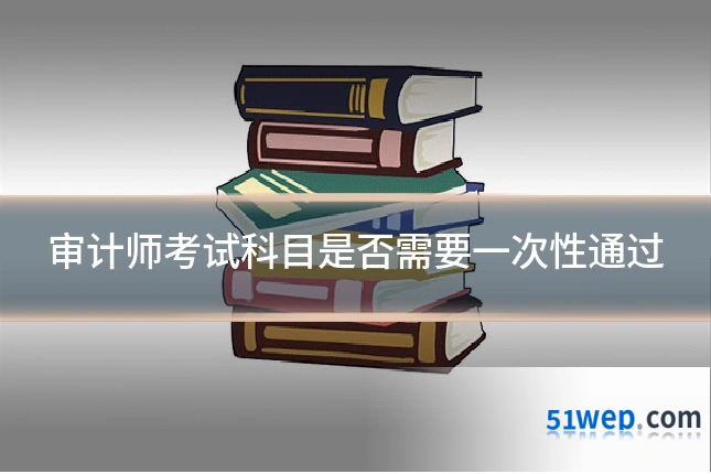 审计师考试科目是否需要一次性通过
