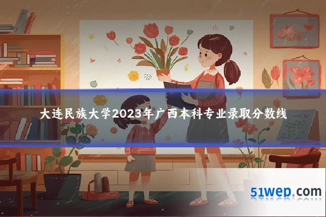 大连民族大学2023年广西本科专业录取分数线