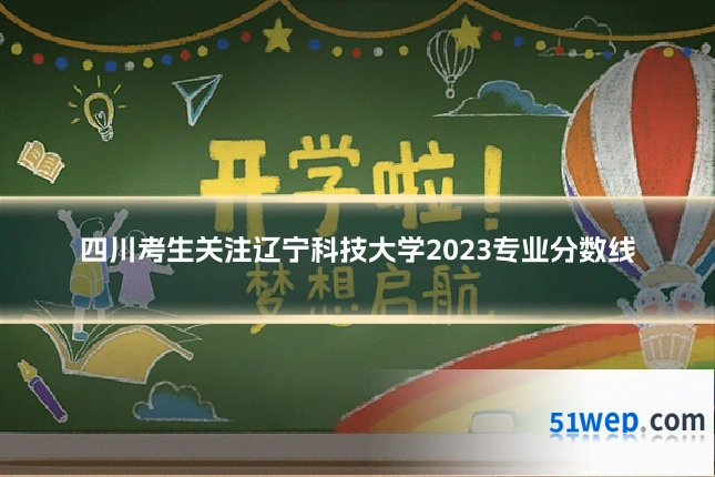 四川考生关注辽宁科技大学2023专业分数线