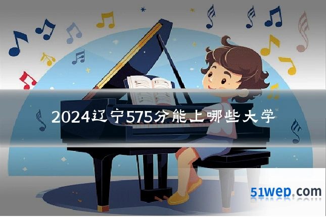 2024辽宁575分能上哪些大学