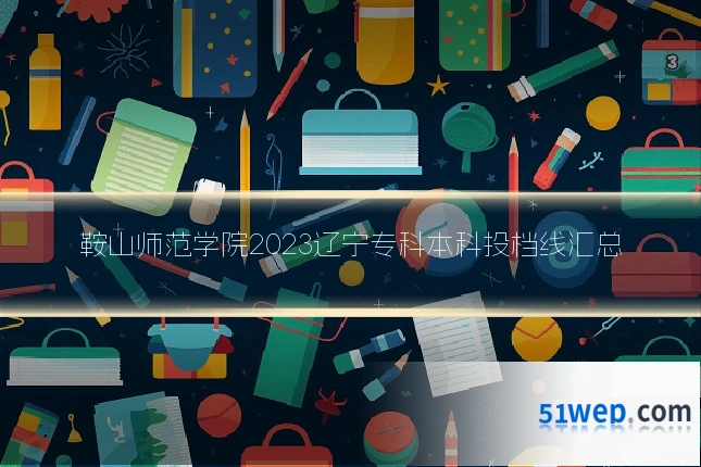 鞍山师范学院2023辽宁专科本科投档线汇总