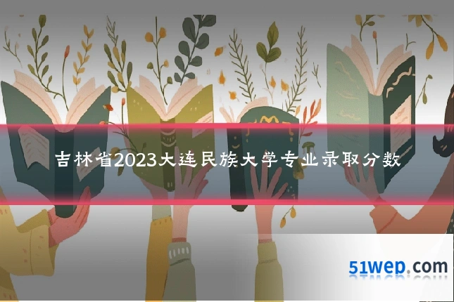 吉林省2023大连民族大学专业录取分数
