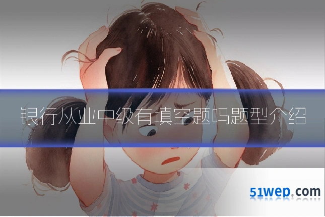 银行从业中级有填空题吗题型介绍