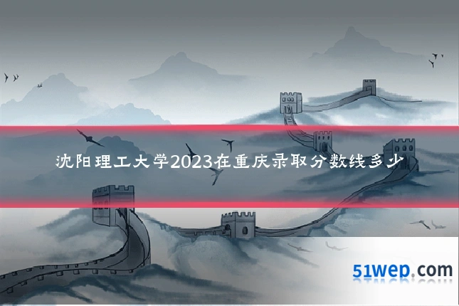 沈阳理工大学2023在重庆录取分数线多少