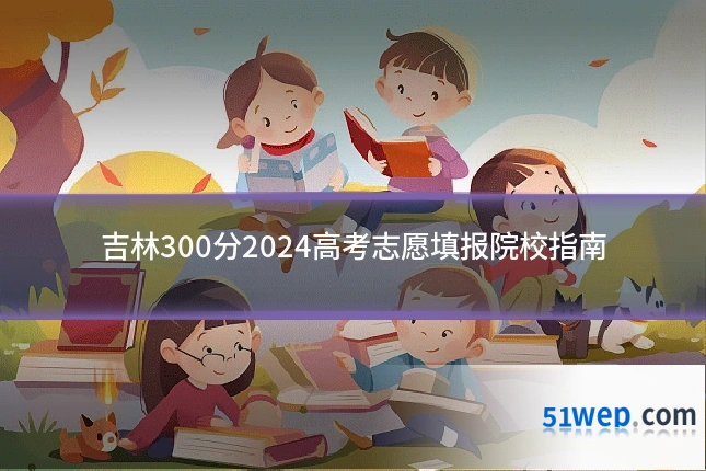 吉林300分2024高考志愿填报院校指南
