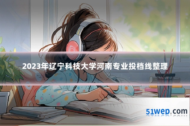 2023年辽宁科技大学河南专业投档线整理