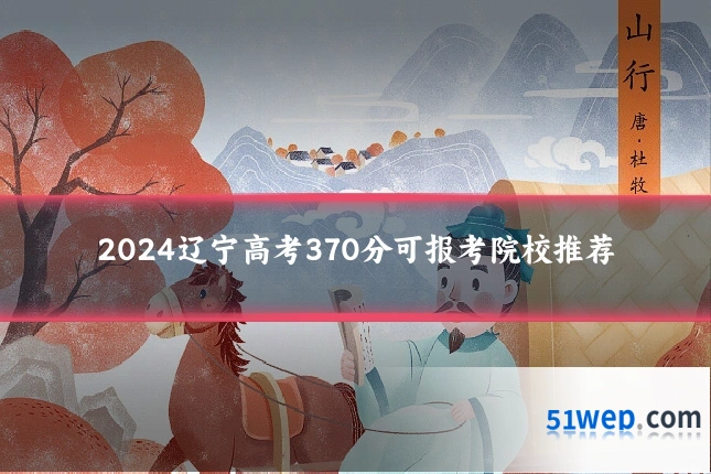 2024辽宁高考370分可报考院校推荐