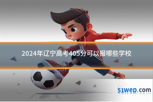 2024年辽宁高考405分可以报哪些学校