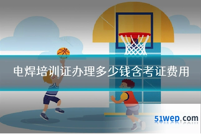 电焊培训证办理多少钱含考证费用