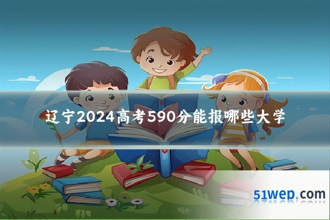 辽宁2024高考590分能报哪些大学