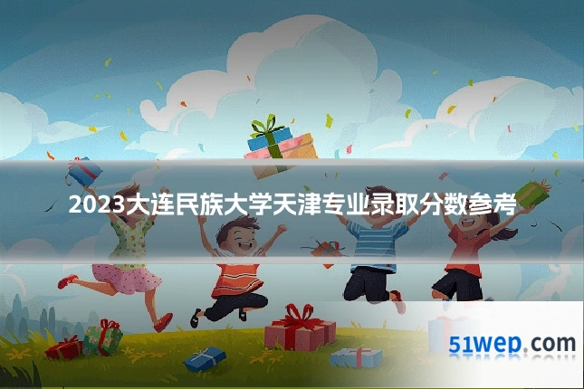 2023大连民族大学天津专业录取分数参考