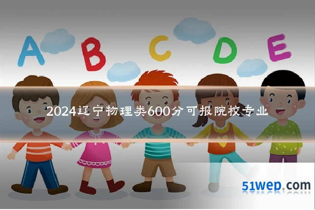 2024辽宁物理类600分可报院校专业