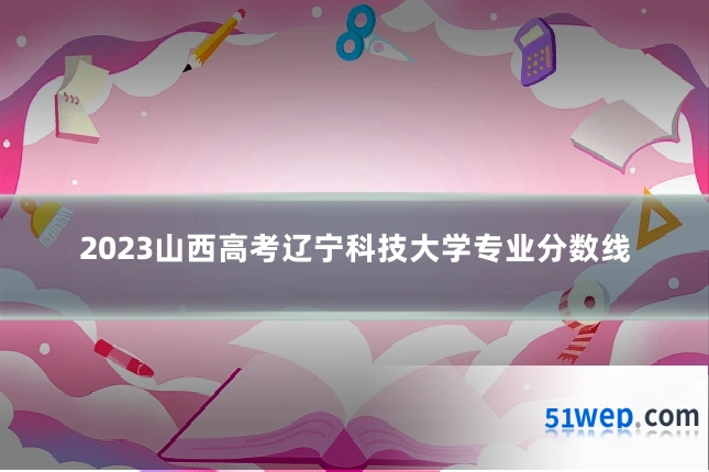 2023山西高考辽宁科技大学专业分数线