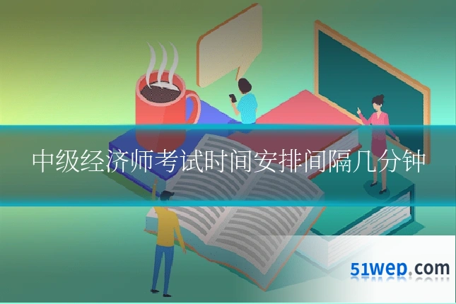 中级经济师考试时间安排间隔几分钟