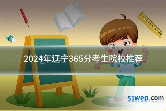 2024年辽宁365分考生院校推荐