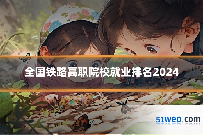 全国铁路高职院校就业排名2024