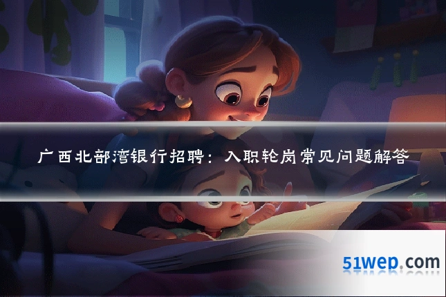 广西北部湾银行招聘：入职轮岗常见问题解答