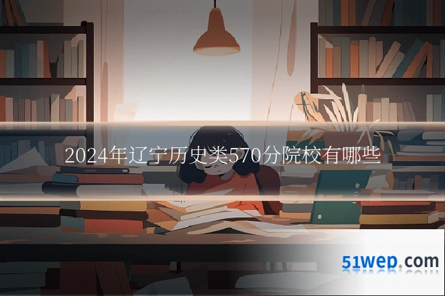 2024年辽宁历史类570分院校有哪些