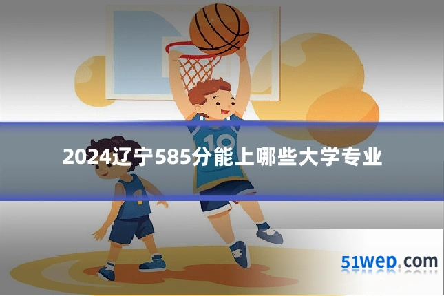 2024辽宁585分能上哪些大学专业
