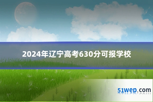 2024年辽宁高考630分可报学校