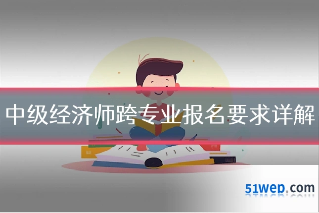 中级经济师跨专业报名要求详解