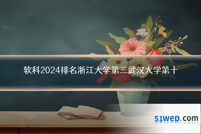 软科2024排名浙江大学第三武汉大学第十