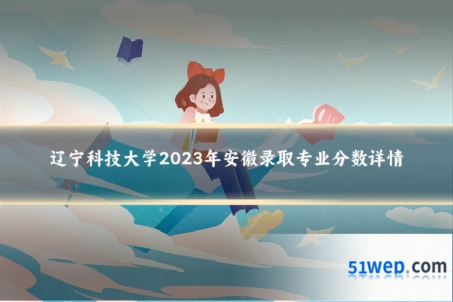 辽宁科技大学2023年安徽录取专业分数详情