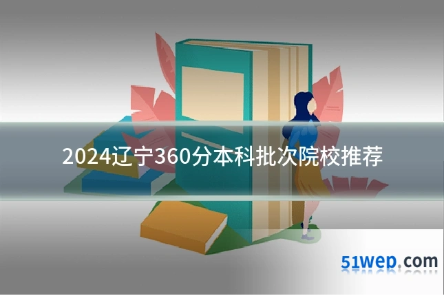 2024辽宁360分本科批次院校推荐