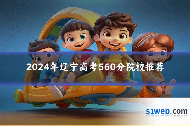 2024年辽宁高考560分院校推荐