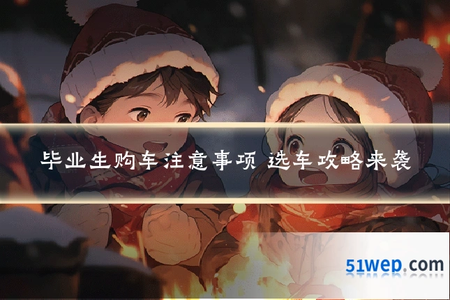 毕业生购车注意事项 选车攻略来袭
