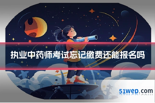 执业中药师考试忘记缴费还能报名吗
