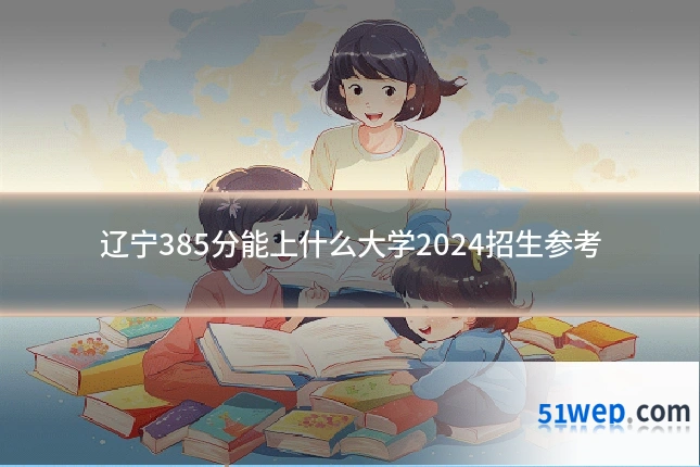 辽宁385分能上什么大学2024招生参考