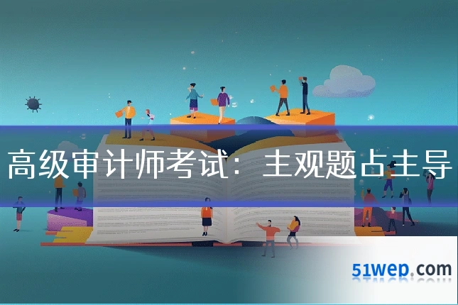 高级审计师考试:主观题占主导