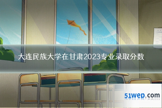 大连民族大学在甘肃2023专业录取分数