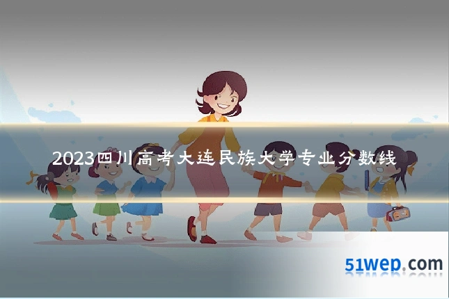 2023四川高考大连民族大学专业分数线