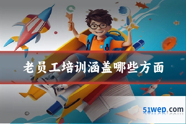 老员工培训涵盖哪些方面