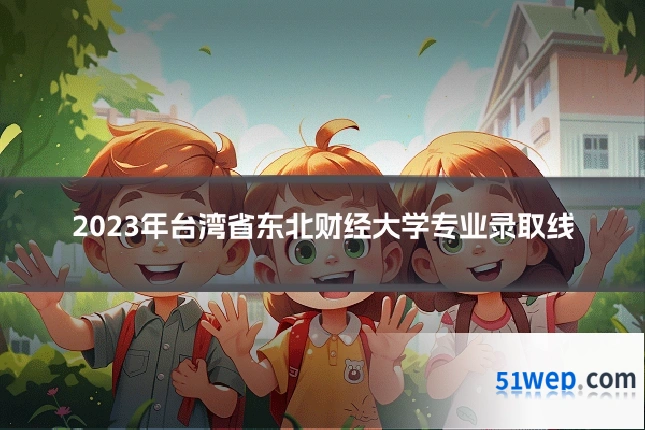 2023年台湾省东北财经大学专业录取线
