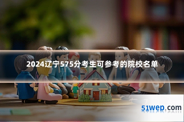 2024辽宁575分考生可参考的院校名单