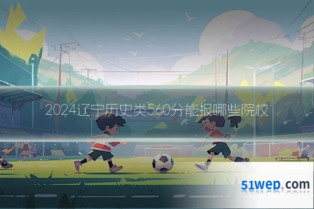 2024辽宁历史类560分能报哪些院校