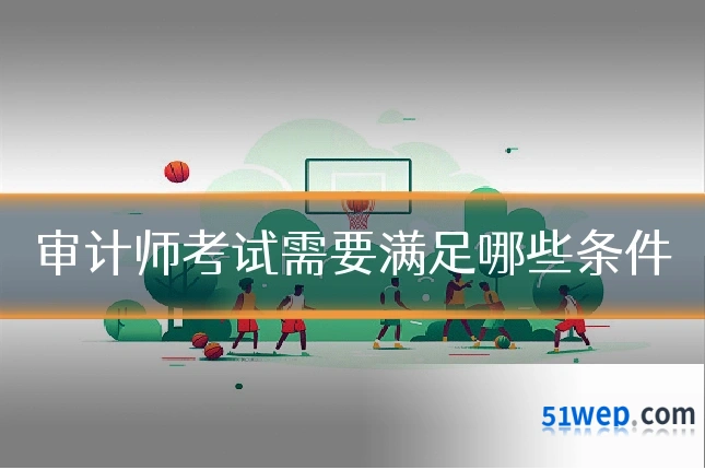 审计师考试需要满足哪些条件