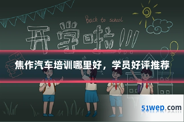 焦作汽车培训哪里好,学员好评推荐