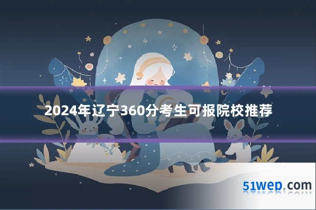 2024年辽宁360分考生可报院校推荐