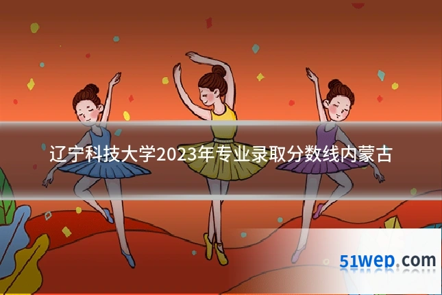 辽宁科技大学2023年专业录取分数线内蒙古