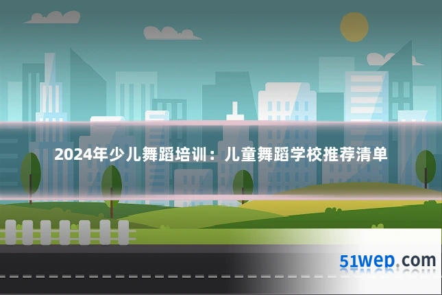 2024年少儿舞蹈培训：儿童舞蹈学校推荐清单