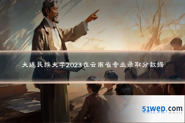 大连民族大学2023在云南省专业录取分数据