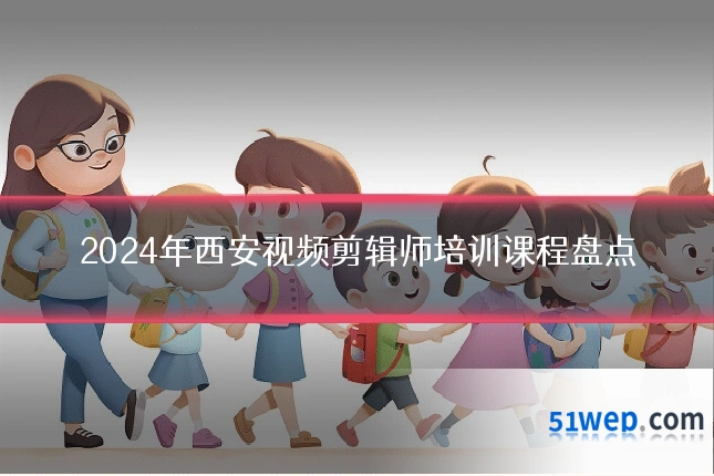 2024年西安视频剪辑师培训课程盘点