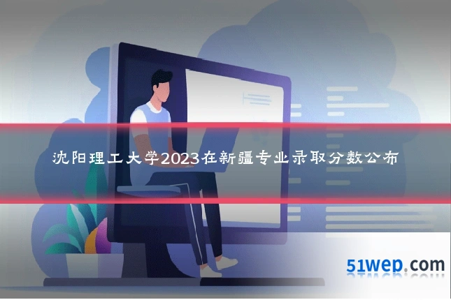 沈阳理工大学2023在新疆专业录取分数公布