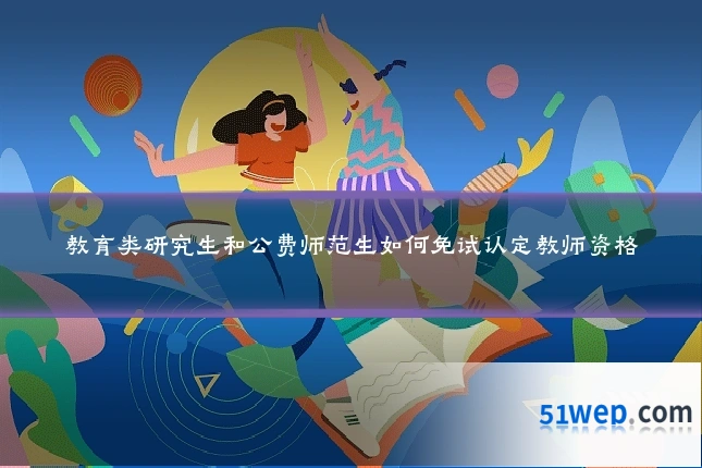 教育类研究生和公费师范生如何免试认定教师资格