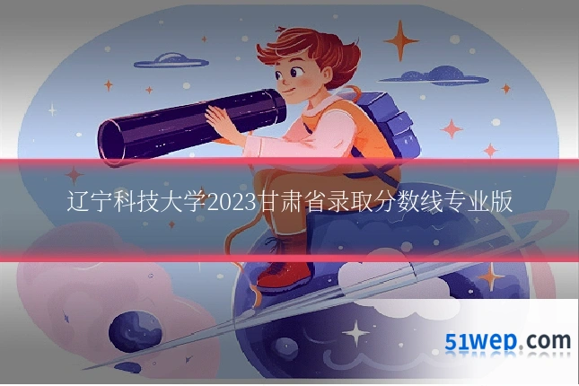 辽宁科技大学2023甘肃省录取分数线专业版