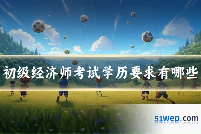 初级经济师考试学历要求有哪些